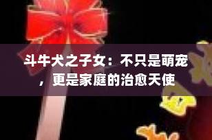 斗牛犬之子女：不只是萌宠，更是家庭的治愈天使