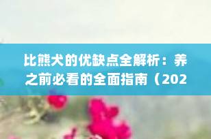 比熊犬的优缺点全解析：养之前必看的全面指南（2025最新版）