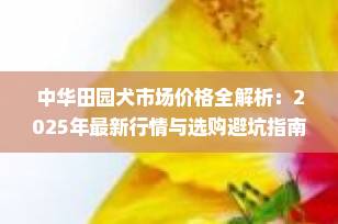 中华田园犬市场价格全解析：2025年最新行情与选购避坑指南