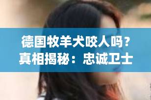 德国牧羊犬咬人吗？真相揭秘：忠诚卫士还是潜在威胁？