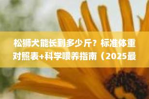 松狮犬能长到多少斤？标准体重对照表+科学喂养指南（2025最新版）