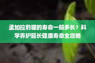 孟加拉豹猫的寿命一般多长？科学养护延长健康寿命全攻略