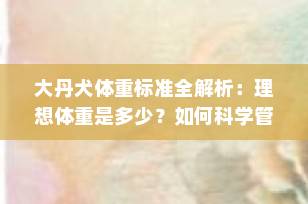 大丹犬体重标准全解析：理想体重是多少？如何科学管理？