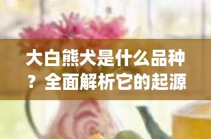 大白熊犬是什么品种？全面解析它的起源、外貌与性格特征