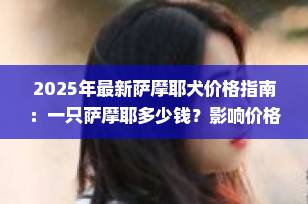 2025年最新萨摩耶犬价格指南：一只萨摩耶多少钱？影响价格的关键因素全解析