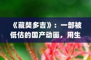 《藏獒多吉》：一部被低估的国产动画，用生命诠释忠诚与勇气的藏獒史诗